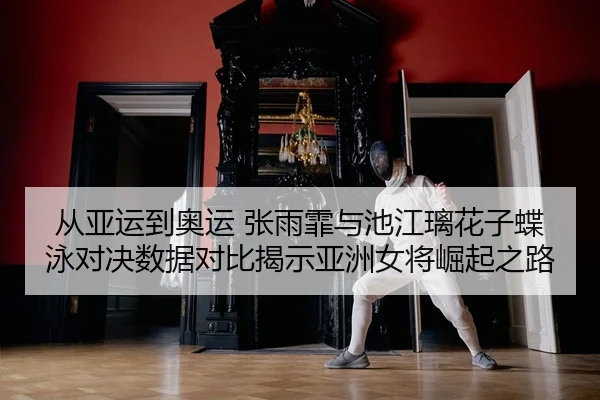 从亚运到奥运 张雨霏与池江璃花子蝶泳对决数据对比揭示亚洲女将崛起之路